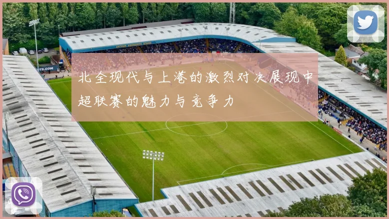 北全现代与上港的激烈对决展现中超联赛的魅力与竞争力