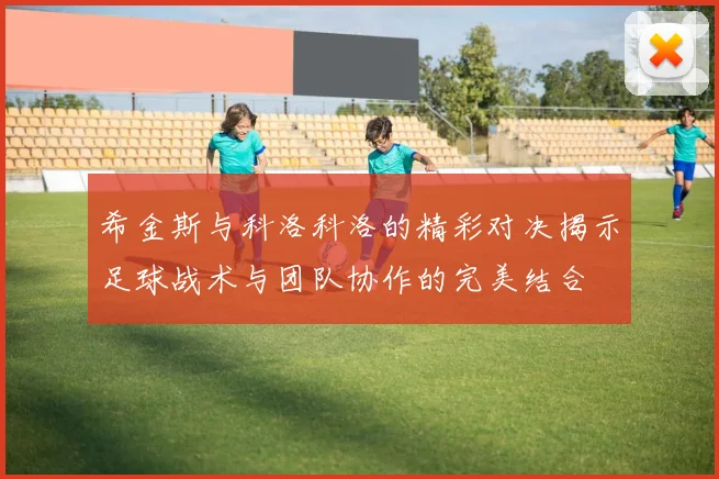 希金斯与科洛科洛的精彩对决揭示足球战术与团队协作的完美结合