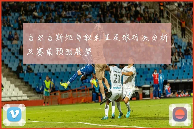 吉尔吉斯坦与叙利亚足球对决分析及赛前预测展望