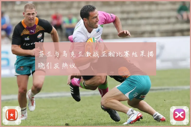芬兰与乌克兰激战正酣比赛结果揭晓引发热议