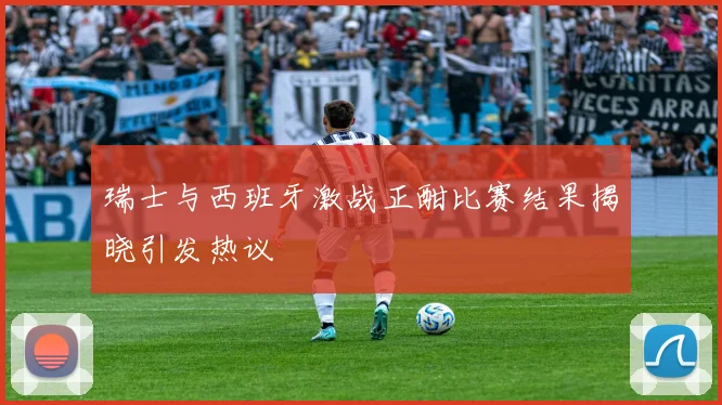 瑞士与西班牙激战正酣比赛结果揭晓引发热议
