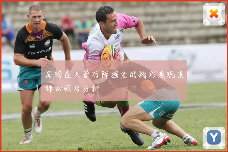 周琦在火箭对阵掘金的精彩表现集锦回顾与分析
