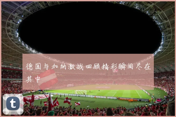 德国与加纳激战回顾精彩瞬间尽在其中