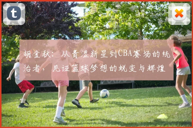 胡金秋：从青涩新星到CBA赛场的统治者，见证篮球梦想的蜕变与辉煌
