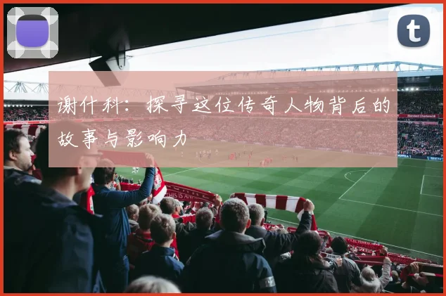 谢什科：探寻这位传奇人物背后的故事与影响力