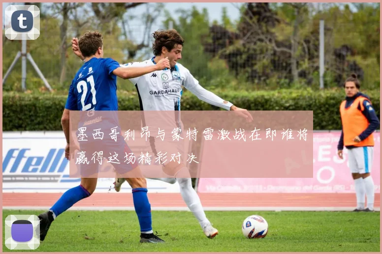 墨西哥利昂与蒙特雷激战在即谁将赢得这场精彩对决