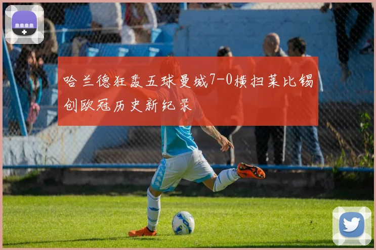 哈兰德狂轰五球曼城7-0横扫莱比锡创欧冠历史新纪录