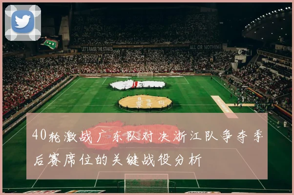 40轮激战广东队对决浙江队争夺季后赛席位的关键战役分析