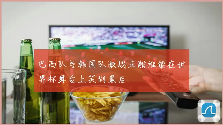 巴西队与韩国队激战正酣谁能在世界杯舞台上笑到最后