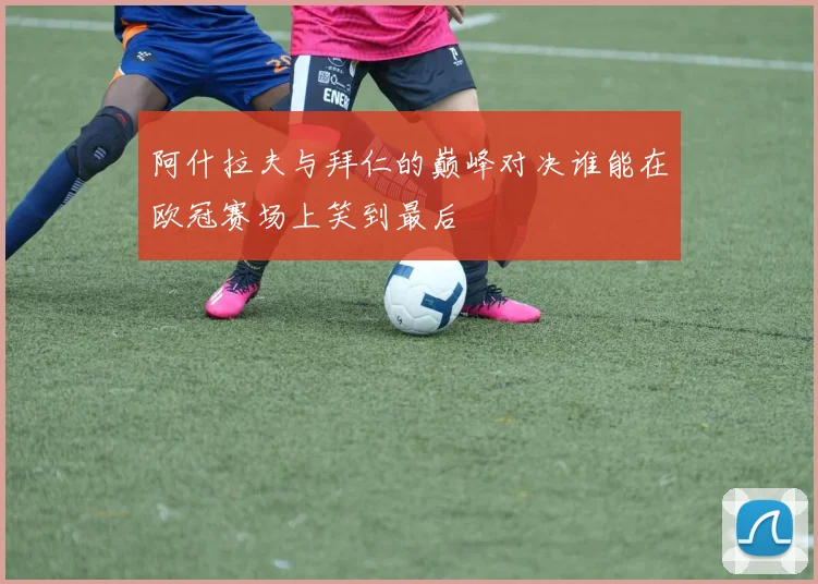 阿什拉夫与拜仁的巅峰对决谁能在欧冠赛场上笑到最后