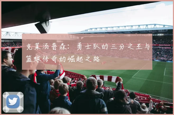 克莱汤普森：勇士队的三分之王与篮球传奇的崛起之路