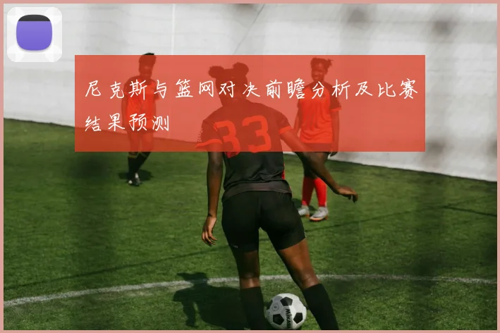 尼克斯与篮网对决前瞻分析及比赛结果预测