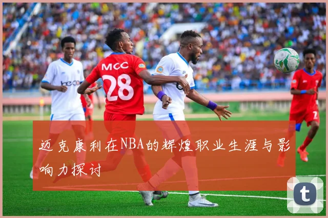 迈克康利在NBA的辉煌职业生涯与影响力探讨