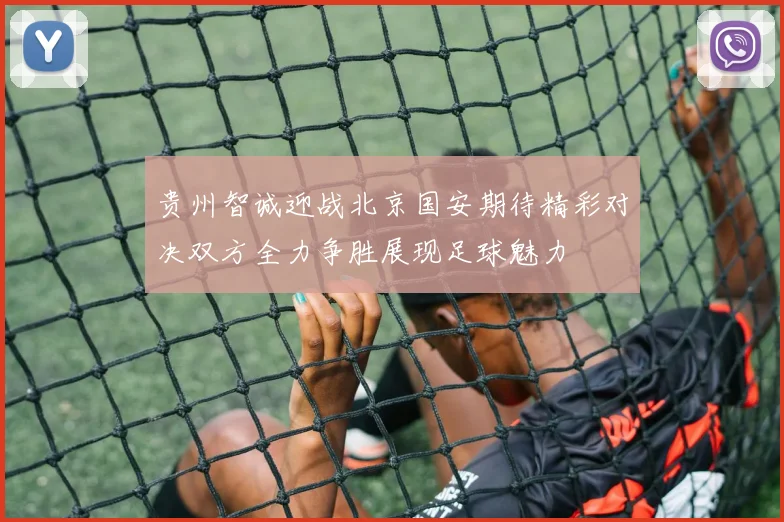 贵州智诚迎战北京国安期待精彩对决双方全力争胜展现足球魅力