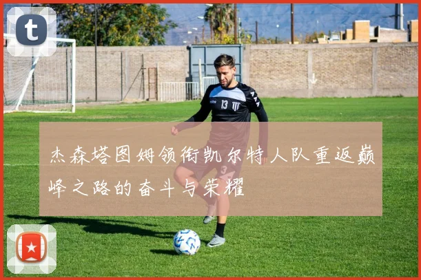 杰森塔图姆领衔凯尔特人队重返巅峰之路的奋斗与荣耀
