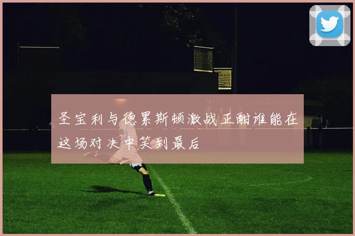 圣宝利与德累斯顿激战正酣谁能在这场对决中笑到最后