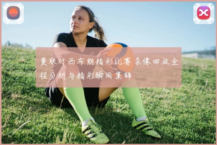 曼联对西布朗精彩比赛录像回放全程分析与精彩瞬间集锦
