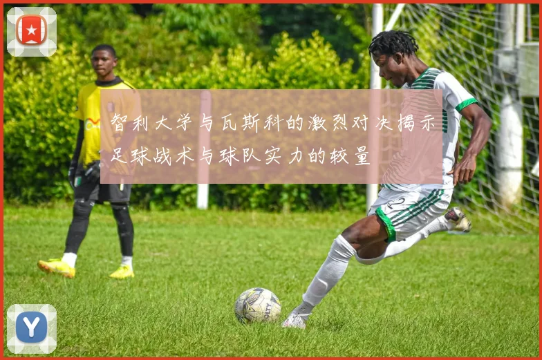 智利大学与瓦斯科的激烈对决揭示足球战术与球队实力的较量