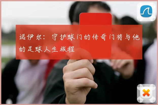 诺伊尔：守护球门的传奇门将与他的足球人生旅程