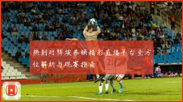 热刺对阵埃弗顿精彩直播平台全方位解析与观赛指南