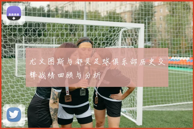 尤文图斯与都灵足球俱乐部历史交锋战绩回顾与分析