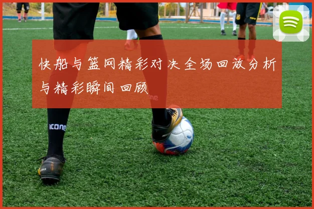 快船与篮网精彩对决全场回放分析与精彩瞬间回顾