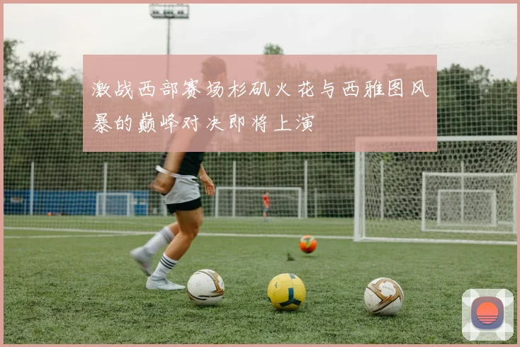 激战西部赛场杉矶火花与西雅图风暴的巅峰对决即将上演