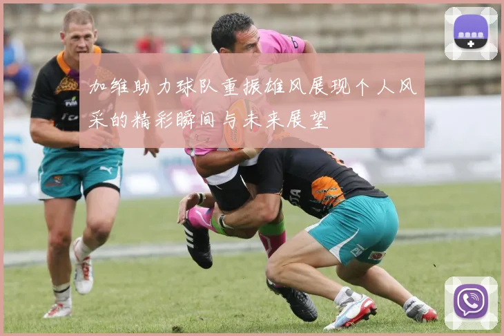 加维助力球队重振雄风展现个人风采的精彩瞬间与未来展望