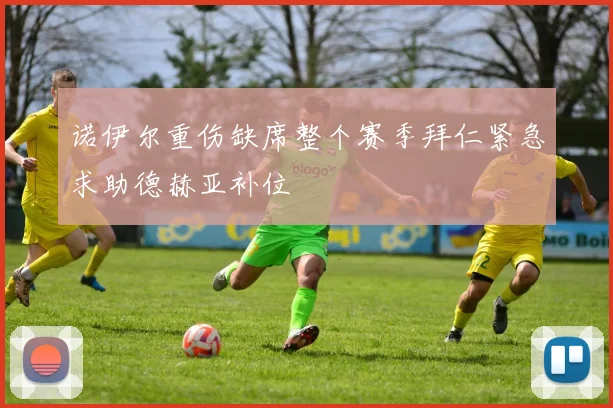 诺伊尔重伤缺席整个赛季拜仁紧急求助德赫亚补位