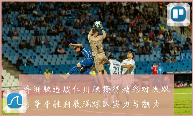 济洲联迎战仁川联期待精彩对决双方争夺胜利展现球队实力与魅力