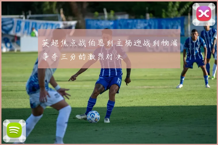 英超焦点战伯恩利主场迎战利物浦争夺三分的激烈对决