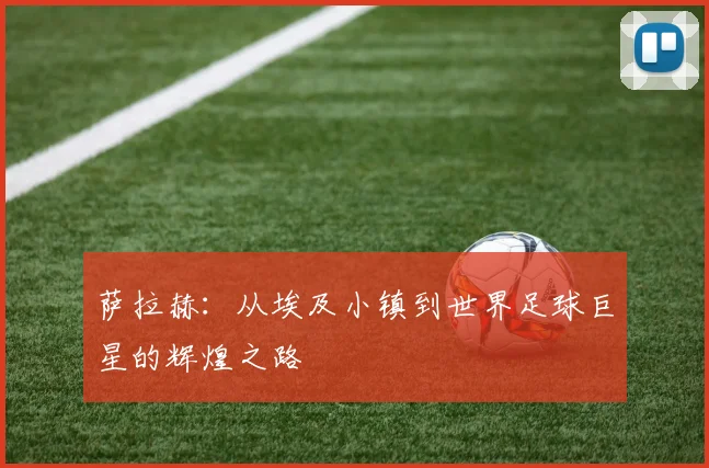 萨拉赫：从埃及小镇到世界足球巨星的辉煌之路