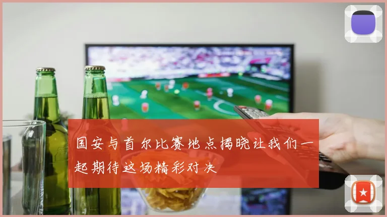 国安与首尔比赛地点揭晓让我们一起期待这场精彩对决
