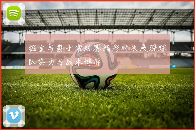 掘金与爵士常规赛精彩对决展现球队实力与战术博弈