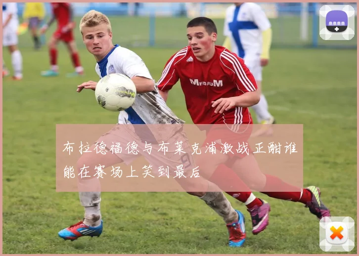 布拉德福德与布莱克浦激战正酣谁能在赛场上笑到最后