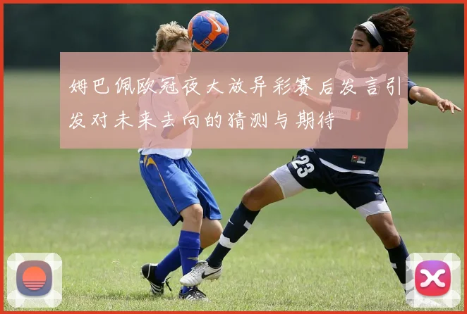 姆巴佩欧冠夜大放异彩赛后发言引发对未来去向的猜测与期待