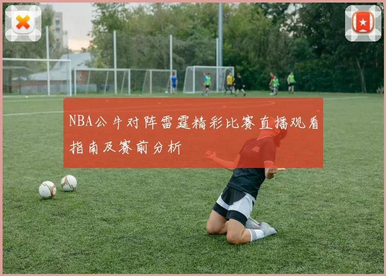 NBA公牛对阵雷霆精彩比赛直播观看指南及赛前分析