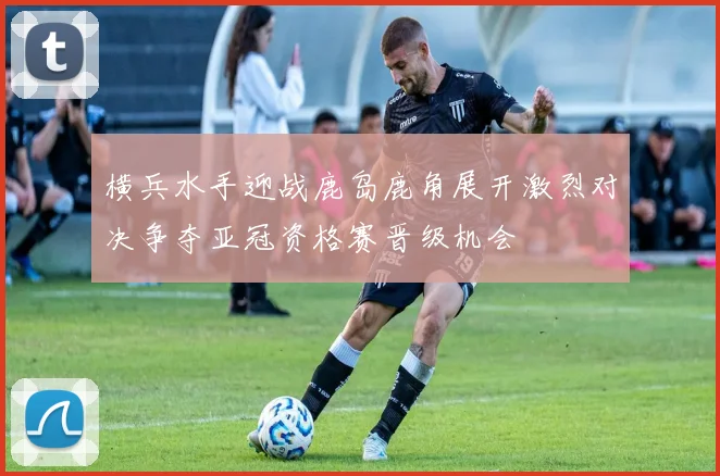 横兵水手迎战鹿岛鹿角展开激烈对决争夺亚冠资格赛晋级机会