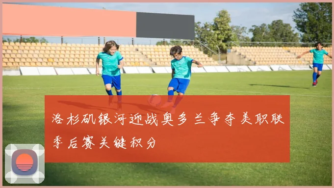 洛杉矶银河迎战奥多兰争夺美职联季后赛关键积分