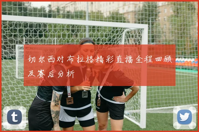 切尔西对布拉格精彩直播全程回顾及赛后分析