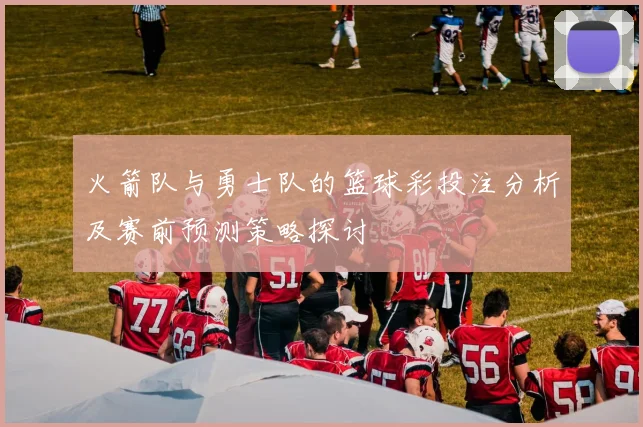 火箭队与勇士队的篮球彩投注分析及赛前预测策略探讨