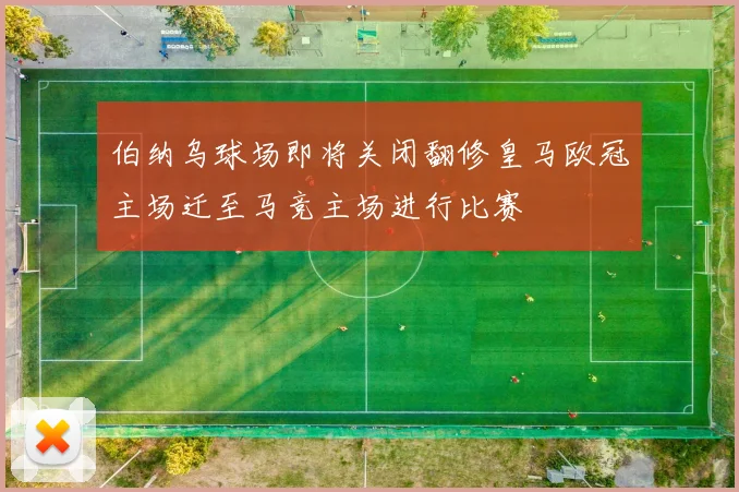 伯纳乌球场即将关闭翻修皇马欧冠主场迁至马竞主场进行比赛