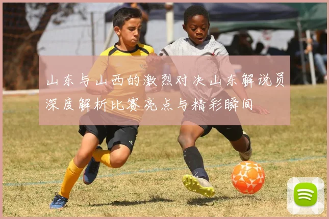 山东与山西的激烈对决山东解说员深度解析比赛亮点与精彩瞬间