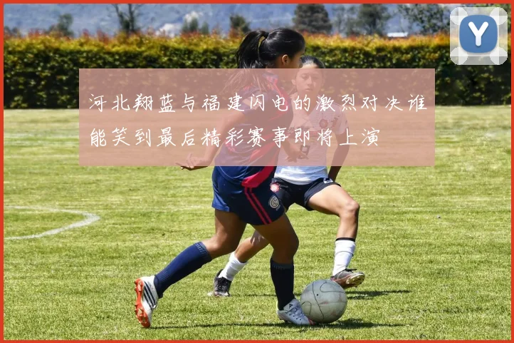 河北翔蓝与福建闪电的激烈对决谁能笑到最后精彩赛事即将上演