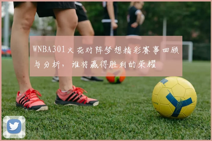 WNBA301火花对阵梦想精彩赛事回顾与分析，谁将赢得胜利的荣耀
