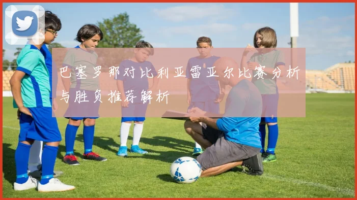 巴塞罗那对比利亚雷亚尔比赛分析与胜负推荐解析