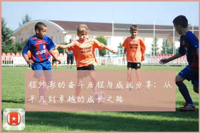 程帅澎的奋斗历程与成就分享：从平凡到卓越的成长之路