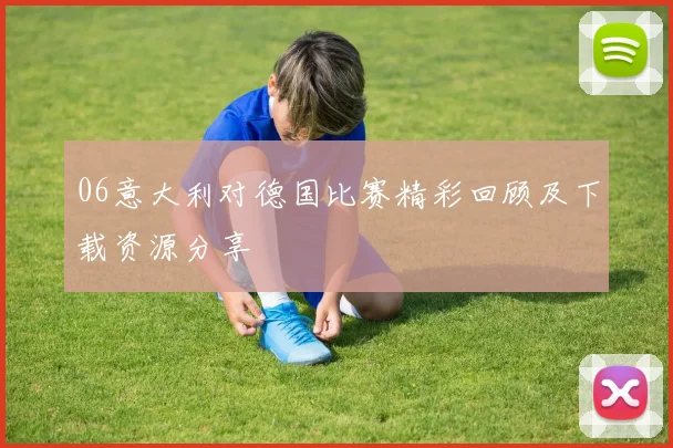 06意大利对德国比赛精彩回顾及下载资源分享