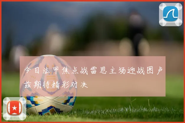 今日法甲焦点战雷恩主场迎战图卢兹期待精彩对决