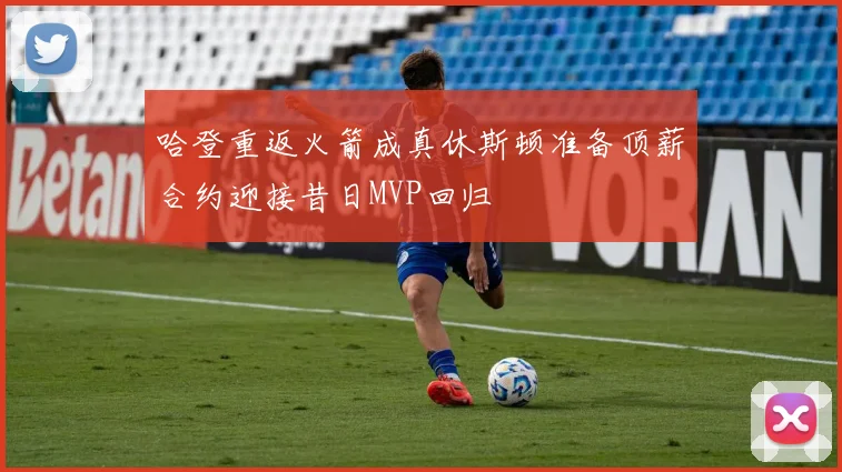 哈登重返火箭成真休斯顿准备顶薪合约迎接昔日MVP回归